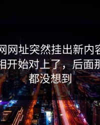 最近51网网址突然挂出新内容，这个人的真相开始对上了，后面那一下谁都没想到