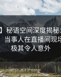 【紧急】秘语空间深度揭秘：猛料风波背后，当事人在直播间现场的角色极其令人意外