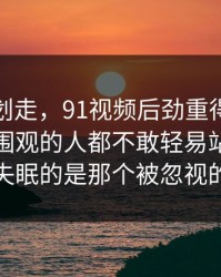 别急着划走，91视频后劲重得有点离谱，让围观的人都不敢轻易站队，真正让人失眠的是那个被忽视的小动作