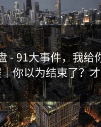 我来复盘 - 91大事件，我给你一套排雷流程｜你以为结束了？才刚开始