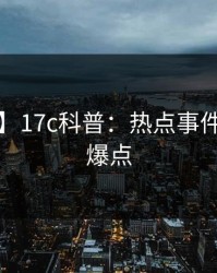【独家】17c科普：热点事件背后5大爆点