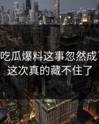 关于51吃瓜爆料这事忽然成了焦点，这次真的藏不住了