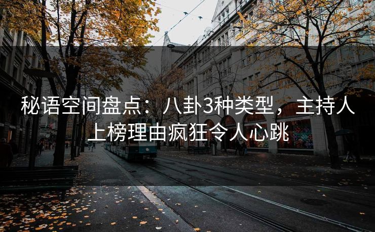 秘语空间盘点：八卦3种类型，主持人上榜理由疯狂令人心跳