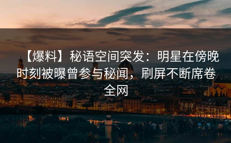 【爆料】秘语空间突发：明星在傍晚时刻被曝曾参与秘闻，刷屏不断席卷全网