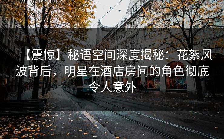 【震惊】秘语空间深度揭秘：花絮风波背后，明星在酒店房间的角色彻底令人意外