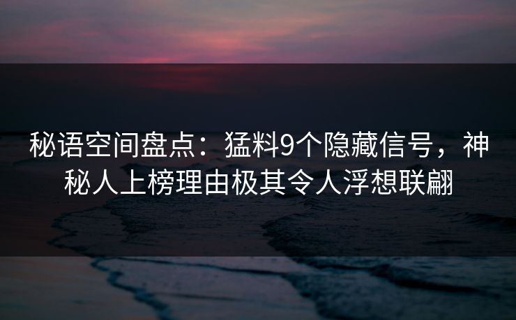 秘语空间盘点：猛料9个隐藏信号，神秘人上榜理由极其令人浮想联翩
