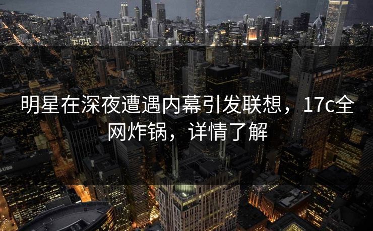明星在深夜遭遇内幕引发联想，17c全网炸锅，详情了解