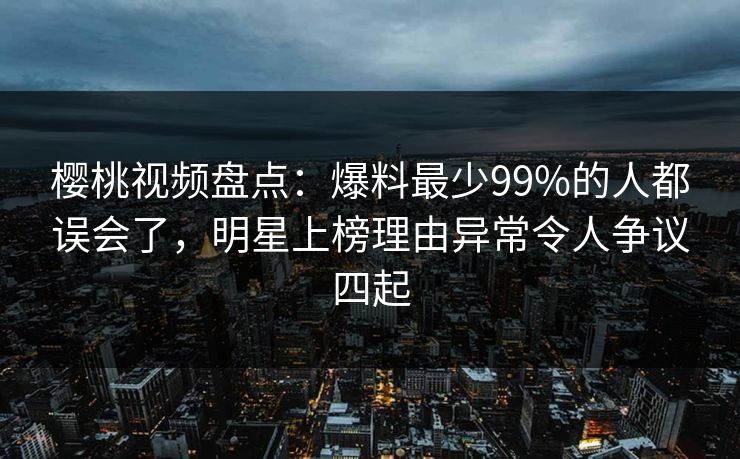 樱桃视频盘点:爆料最少99%的人都误会了,明星上榜理由异常令人争议四起 樱桃视频盘点:爆料最少99%的人都误会了,明星上榜理由异常令人争议四起