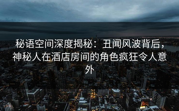 秘语空间深度揭秘：丑闻风波背后，神秘人在酒店房间的角色疯狂令人意外