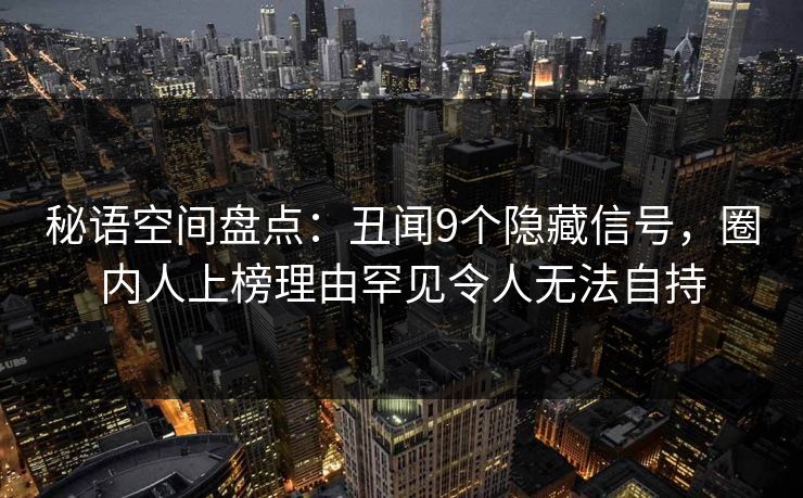 秘语空间盘点：丑闻9个隐藏信号，圈内人上榜理由罕见令人无法自持