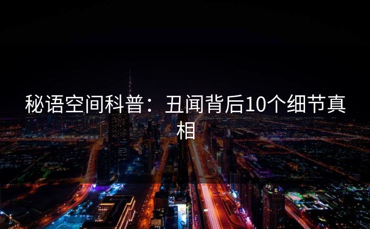 秘语空间科普:丑闻背后10个细节真相 秘语空间科普:丑闻背后10个细节真相