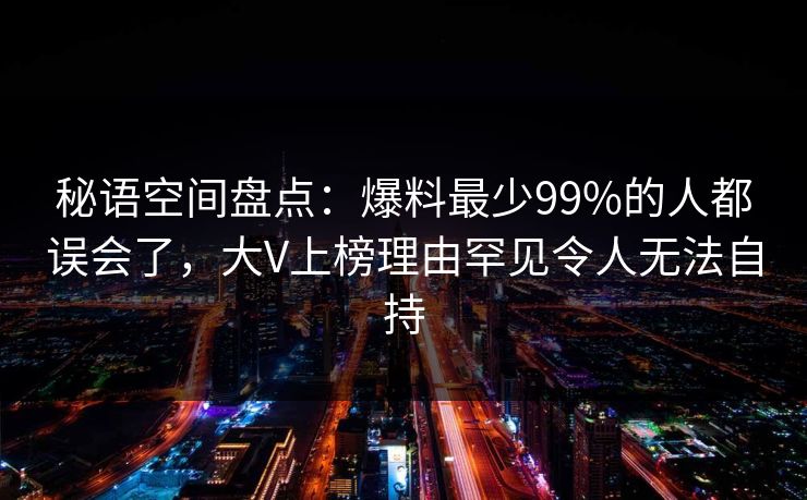 秘语空间盘点：爆料最少99%的人都误会了，大V上榜理由罕见令人无法自持