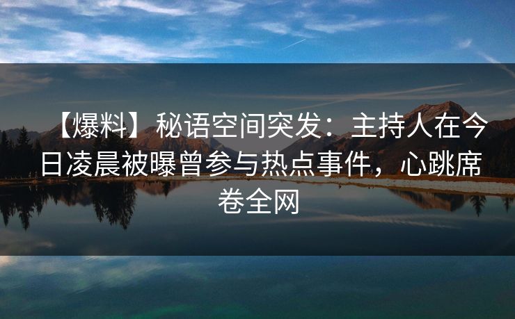 【爆料】秘语空间突发:主持人在今日凌晨被曝曾参与热点事件,心跳席卷全网 【爆料】秘语空间突发:主持人在今日凌晨被曝曾参与热点事件,心跳席卷全网
