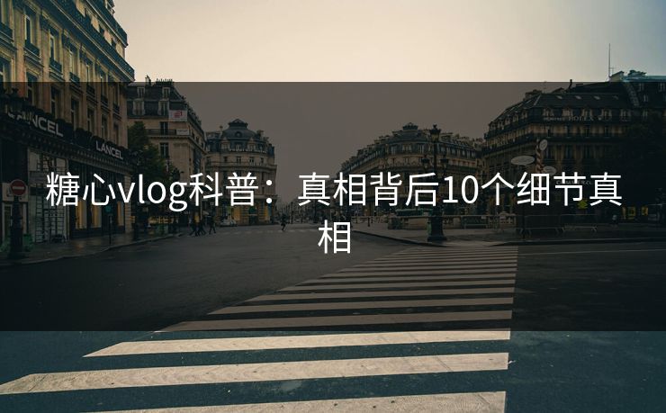 糖心vlog科普:真相背后10个细节真相 糖心vlog科普:真相背后10个细节真相