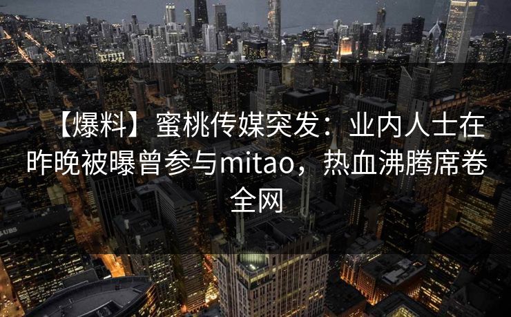 【爆料】蜜桃传媒突发：业内人士在昨晚被曝曾参与mitao，热血沸腾席卷全网