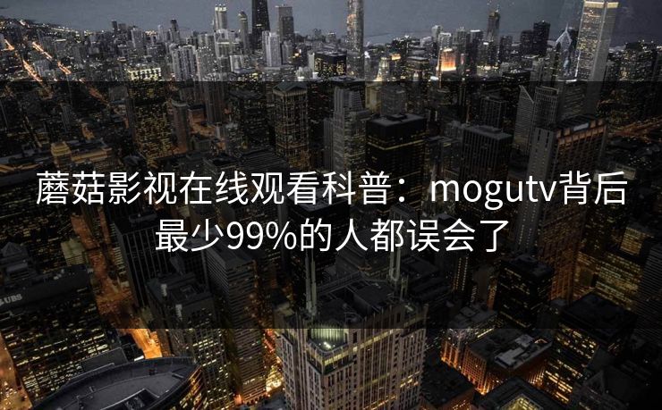 蘑菇影视在线观看科普:mogutv背后最少99%的人都误会了 蘑菇影视在线观看科普:mogutv背后最少99%的人都误会了