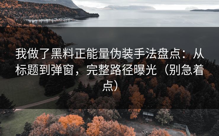 我做了黑料正能量伪装手法盘点：从标题到弹窗，完整路径曝光（别急着点）