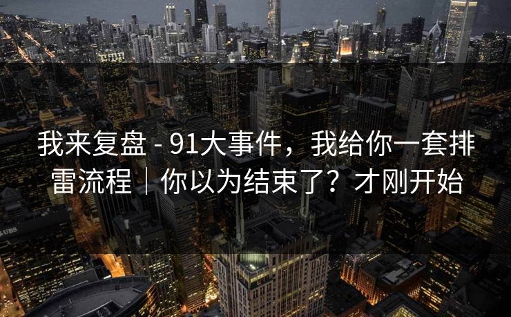 我来复盘 - 91大事件，我给你一套排雷流程｜你以为结束了？才刚开始