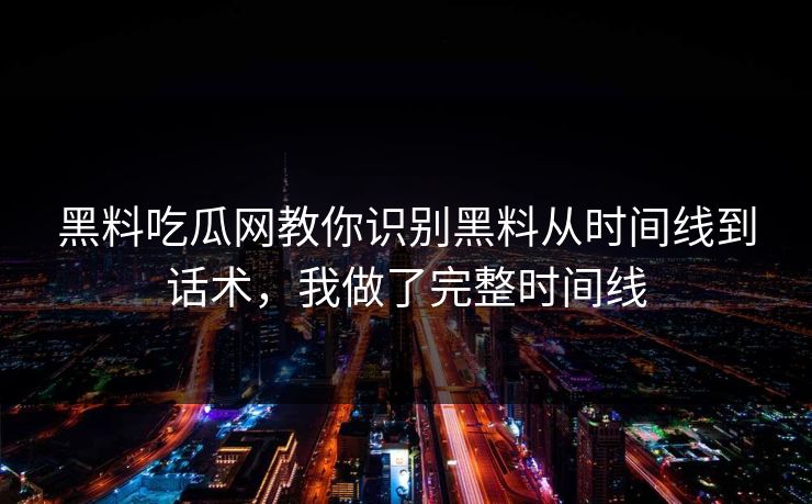黑料吃瓜网教你识别黑料从时间线到话术,我做了完整时间线 黑料吃瓜网教你识别黑料从时间线到话术,我做了完整时间线