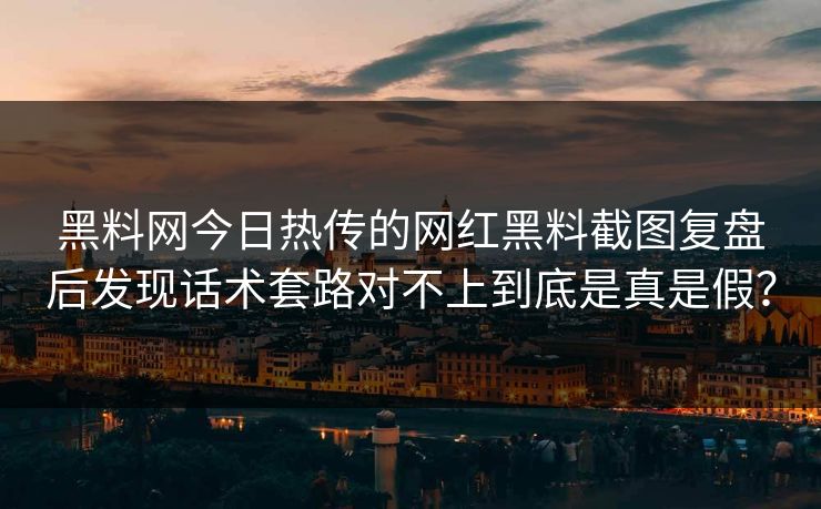 黑料网今日热传的网红黑料截图复盘后发现话术套路对不上到底是真是假？