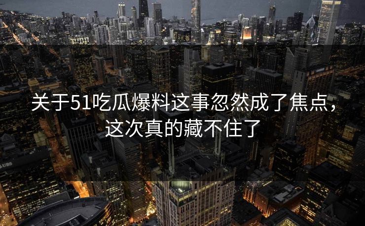 关于51吃瓜爆料这事忽然成了焦点，这次真的藏不住了