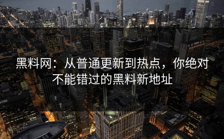 黑料网：从普通更新到热点，你绝对不能错过的黑料新地址