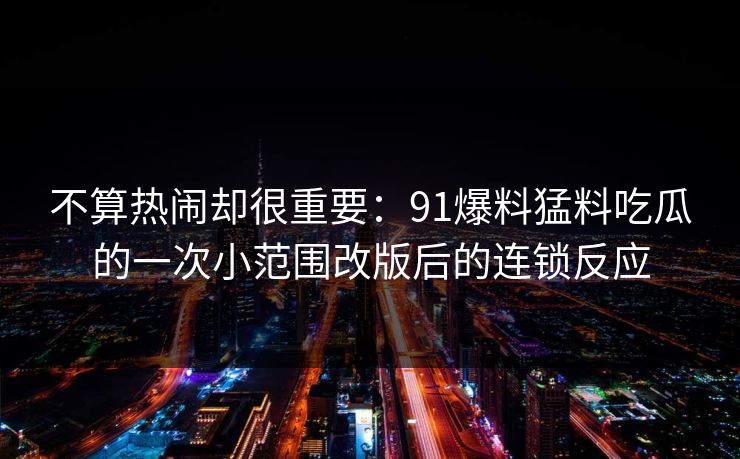 不算热闹却很重要：91爆料猛料吃瓜的一次小范围改版后的连锁反应