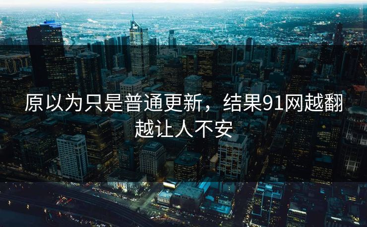 原以为只是普通更新，结果91网越翻越让人不安