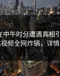 圈内人在中午时分遭遇真相引发众怒，樱桃视频全网炸锅，详情发现