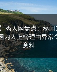 【速报】秀人网盘点：秘闻10个惊人真相，圈内人上榜理由异常令人出乎意料