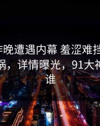 大V在昨晚遭遇内幕 羞涩难挡，91网全网炸锅，详情曝光，91大神到底是谁