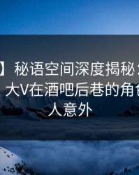 【爆料】秘语空间深度揭秘：八卦风波背后，大V在酒吧后巷的角色极其令人意外