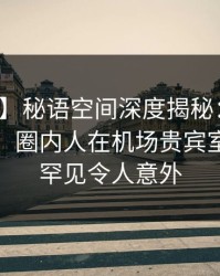 【震惊】秘语空间深度揭秘：秘闻风波背后，圈内人在机场贵宾室的角色罕见令人意外