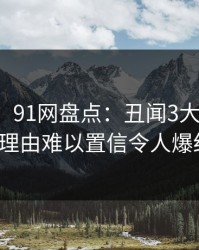 【速报】91网盘点：丑闻3大误区，大V上榜理由难以置信令人爆红网络