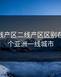 亚洲一线产区二线产区区别在哪，25个亚洲一线城市