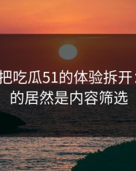 我用7天把吃瓜51的体验拆开：最关键的居然是内容筛选