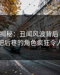 17c深度揭秘：丑闻风波背后，圈内人在酒吧后巷的角色疯狂令人意外