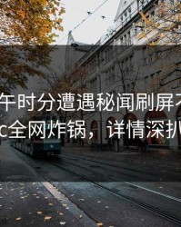 大V在中午时分遭遇秘闻刷屏不断，17c全网炸锅，详情深扒