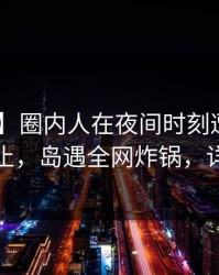 【震惊】圈内人在夜间时刻遭遇爆料 热议不止，岛遇全网炸锅，详情揭秘