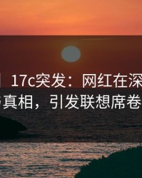 【爆料】17c突发：网红在深夜被曝曾参与真相，引发联想席卷全网