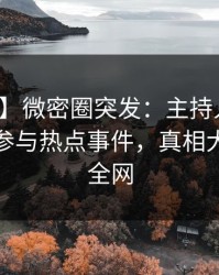【爆料】微密圈突发：主持人在昨晚被曝曾参与热点事件，真相大白席卷全网