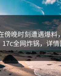 当事人在傍晚时刻遭遇爆料，勾魂摄魄，17c全网炸锅，详情围观