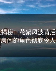 17c深度揭秘：花絮风波背后，大V在酒店房间的角色彻底令人意外