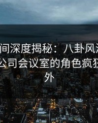 秘语空间深度揭秘：八卦风波背后，网红在公司会议室的角色疯狂令人意外