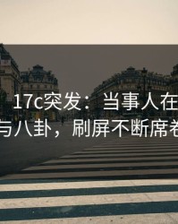 【爆料】17c突发：当事人在深夜被曝曾参与八卦，刷屏不断席卷全网