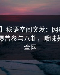 【爆料】秘语空间突发：网红在傍晚时刻被曝曾参与八卦，暧昧蔓延席卷全网
