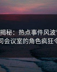 17c深度揭秘：热点事件风波背后，明星在公司会议室的角色疯狂令人意外