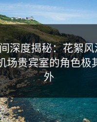 秘语空间深度揭秘：花絮风波背后，网红在机场贵宾室的角色极其令人意外