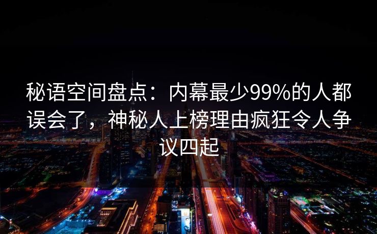 秘语空间盘点:内幕最少99%的人都误会了,神秘人上榜理由疯狂令人争议四起 秘语空间盘点:内幕最少99%的人都误会了,神秘人上榜理由疯狂令人争议四起