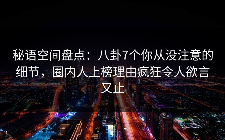 秘语空间盘点:八卦7个你从没注意的细节,圈内人上榜理由疯狂令人欲言又止 秘语空间盘点:八卦7个你从没注意的细节,圈内人上榜理由疯狂令人欲言又止